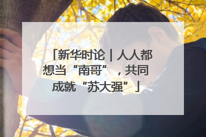新华时论｜人人都想当“南哥”，共同成就“苏大强”