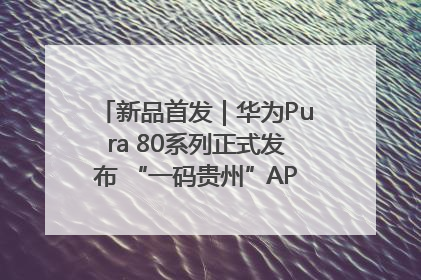 新品首发｜华为Pura 80系列正式发布 “一码贵州”APP抢先开售！