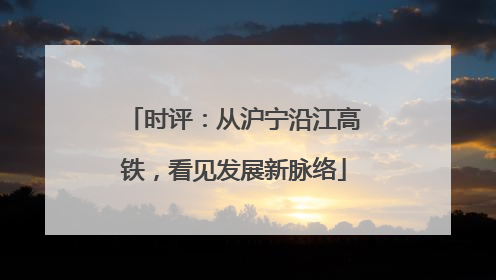 时评：从沪宁沿江高铁，看见发展新脉络