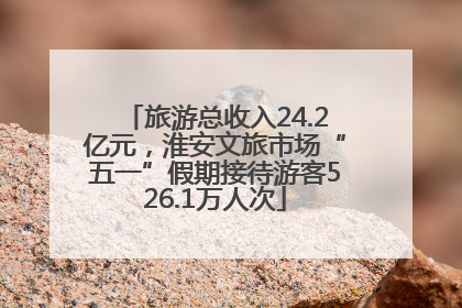 旅游总收入24.2亿元，淮安文旅市场“五一”假期接待游客526.1万人次