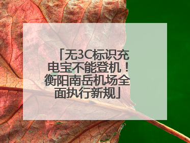 无3C标识充电宝不能登机！衡阳南岳机场全面执行新规