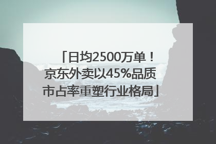 日均2500万单！京东外卖以45%品质市占率重塑行业格局