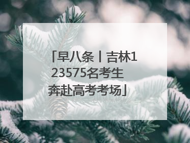 早八条丨吉林123575名考生奔赴高考考场