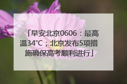 早安北京0606：最高温34℃；北京发布5项措施确保高考顺利进行