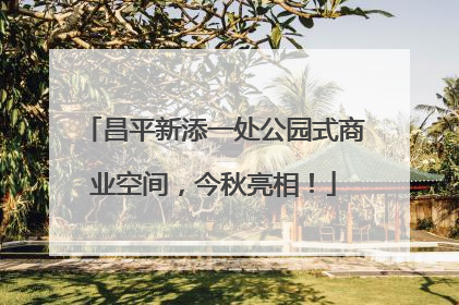 昌平新添一处公园式商业空间，今秋亮相！