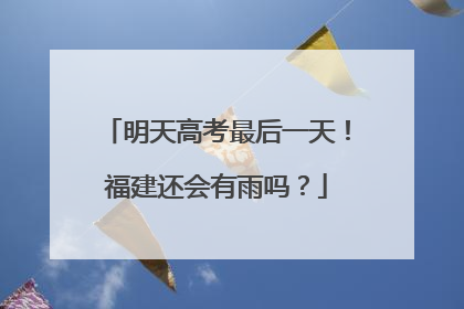 明天高考最后一天！福建还会有雨吗？