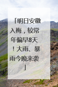 明日安徽入梅，较常年偏早8天！大雨、暴雨今晚来袭