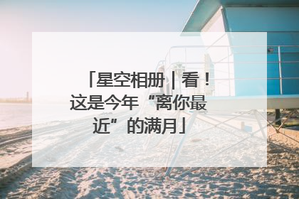 星空相册｜看！这是今年“离你最近”的满月