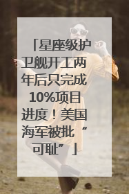 星座级护卫舰开工两年后只完成10%项目进度！美国海军被批“可耻”