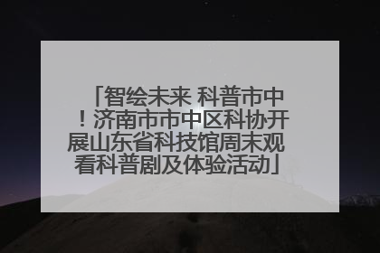 智绘未来 科普市中！济南市市中区科协开展山东省科技馆周末观看科普剧及体验活动