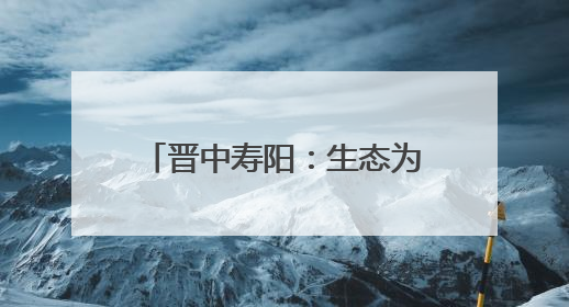 晋中寿阳：生态为基产业铺路 绘就廊带建设新画卷
