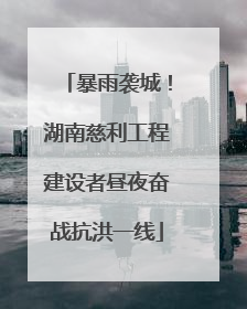 暴雨袭城！湖南慈利工程建设者昼夜奋战抗洪一线