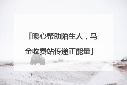 暖心帮助陌生人，马金收费站传递正能量