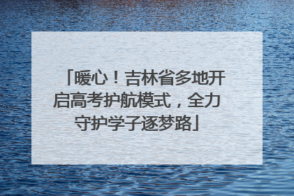 暖心！吉林省多地开启高考护航模式，全力守护学子逐梦路