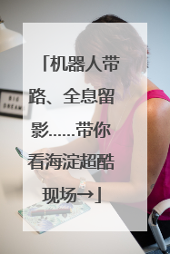 机器人带路、全息留影……带你看海淀超酷现场→