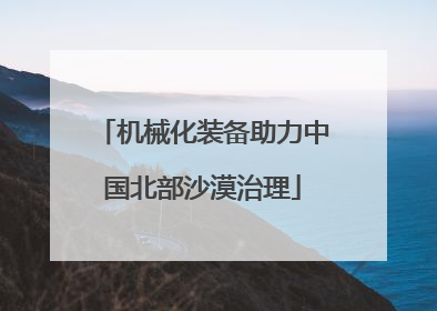 机械化装备助力中国北部沙漠治理