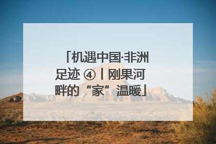 机遇中国·非洲足迹 ④丨刚果河畔的“家”温暖