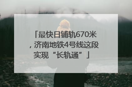 最快日铺轨670米，济南地铁4号线这段实现“长轨通”