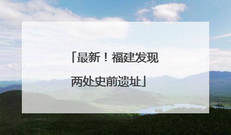 最新！福建发现两处史前遗址