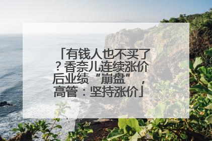 有钱人也不买了？香奈儿连续涨价后业绩“崩盘”，高管：坚持涨价