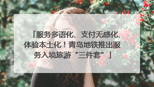 服务多语化、支付无感化、体验本土化！青岛地铁推出服务入境旅游“三件套”