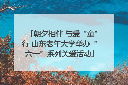 朝夕相伴 与爱“童”行 山东老年大学举办“六一”系列关爱活动