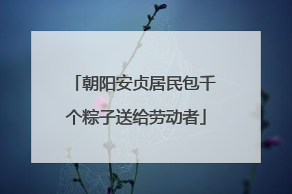 朝阳安贞居民包千个粽子送给劳动者