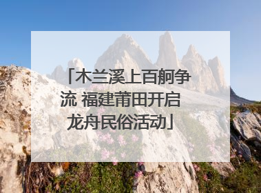 木兰溪上百舸争流 福建莆田开启龙舟民俗活动