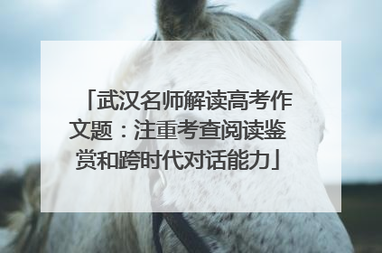 武汉名师解读高考作文题：注重考查阅读鉴赏和跨时代对话能力