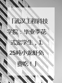 武汉工程科技学院：毕业季花式宠学生，1.25吨小龙虾免费吃！