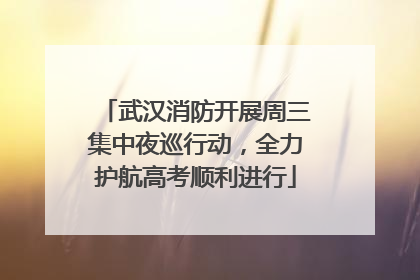 武汉消防开展周三集中夜巡行动，全力护航高考顺利进行