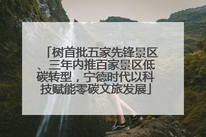 树首批五家先锋景区、三年内推百家景区低碳转型，宁德时代以科技赋能零碳文旅发展