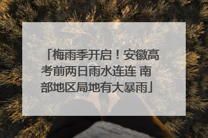梅雨季开启！安徽高考前两日雨水连连 南部地区局地有大暴雨