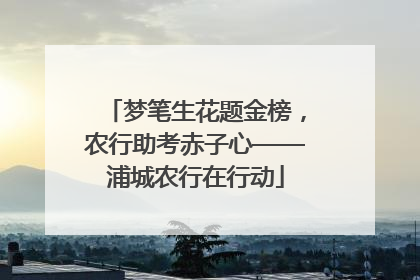 梦笔生花题金榜，农行助考赤子心——浦城农行在行动