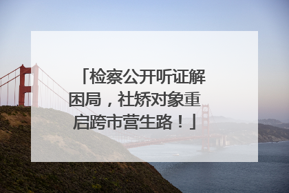 检察公开听证解困局，社矫对象重启跨市营生路！