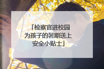 检察官进校园 为孩子的暑期送上安全小贴士