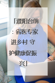 濮阳台前：省医专家进乡村 守护健康促振兴