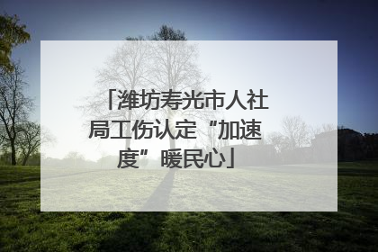 潍坊寿光市人社局工伤认定“加速度”暖民心