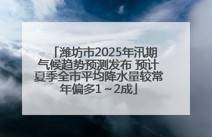 潍坊市2025年汛期气候趋势预测发布 预计夏季全市平均降水量较常年偏多1～2成