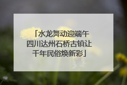水龙舞动迎端午 四川达州石桥古镇让千年民俗焕新彩