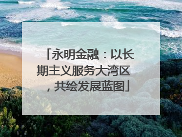永明金融：以长期主义服务大湾区，共绘发展蓝图