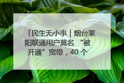 民生无小事｜烟台莱阳联通用户莫名 “被开通”宽带，40 个月扣费无人知
