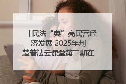 民法“典”亮民营经济发展 2025年荆楚普法云课堂第二期在武汉客厅开讲