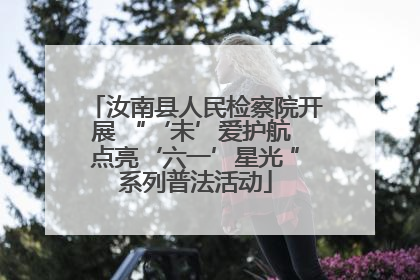 汝南县人民检察院开展 “‘未’爱护航 点亮‘六一’星光 ”系列普法活动