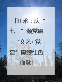 江永：庆“七一”颂党恩 “文艺+党建”赓续红色血脉