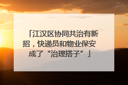 江汉区协同共治有新招，快递员和物业保安成了“治理搭子”
