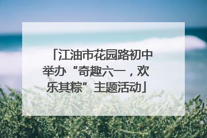 江油市花园路初中举办“奇趣六一，欢乐其粽”主题活动