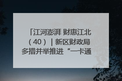 江河澎湃 财惠江北（40）｜新区财政局多措并举推进“一卡通”管理 保障惠民惠农补贴精准高效发放