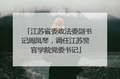 江苏省委政法委副书记周凤琴，调任江苏警官学院党委书记