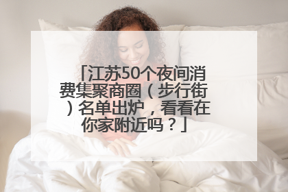 江苏50个夜间消费集聚商圈（步行街）名单出炉，看看在你家附近吗？